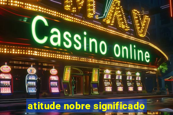 atitude nobre significado